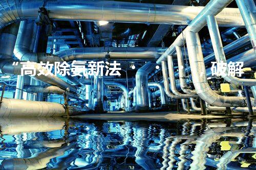 “高效除氨新法，破解氨氮廢水超標難題”